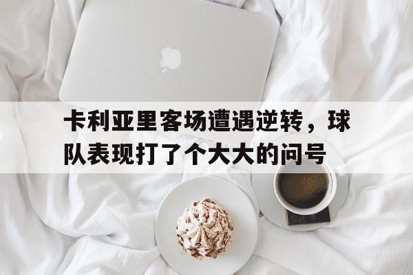 卡利亚里客场遭遇逆转,球队表现打了个大大的问号的简单介绍 卡利亚里客场遭遇逆转,球队表现打了个大大的问号的简单介绍